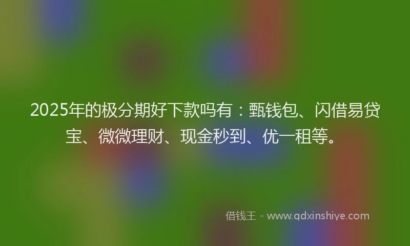 2025年的极分期好下款吗有：甄钱包、闪借易贷宝、微微理财、现金秒到、优一租等。