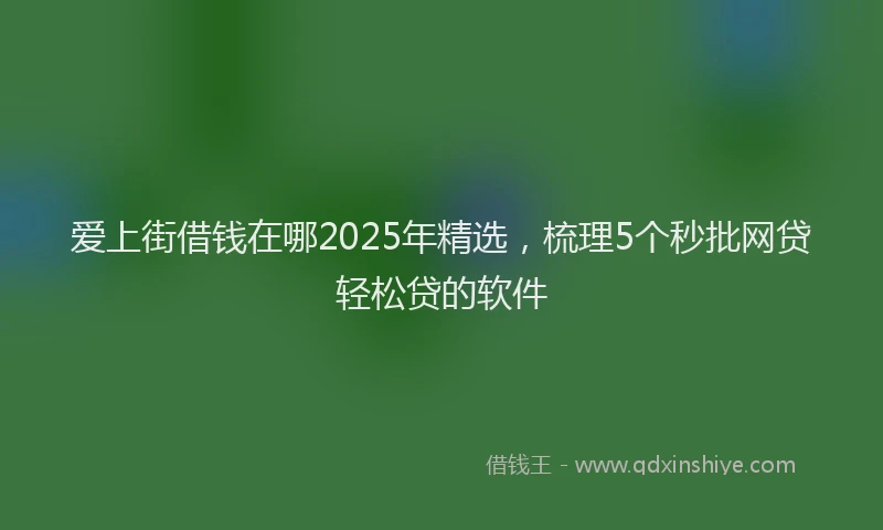 爱上街借钱在哪2025年精选，梳理5个秒批网贷轻松贷的软件