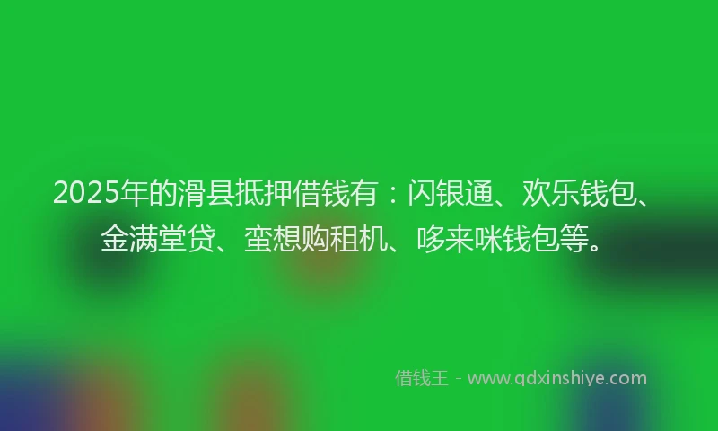 2025年的滑县抵押借钱有：闪银通、欢乐钱包、金满堂贷、蛮想购租机、哆来咪钱包等。