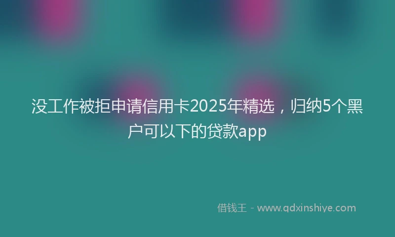 没工作被拒申请信用卡2025年精选，归纳5个黑户可以下的贷款app