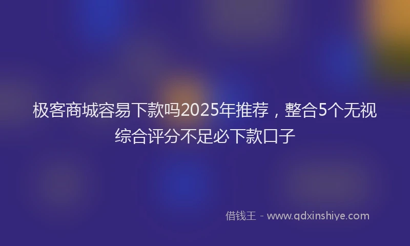 极客商城容易下款吗2025年推荐，整合5个无视综合评分不足必下款口子
