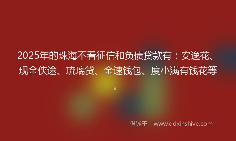 2025年的珠海不看征信和负债贷款有：安逸花、现金侠途、琉璃贷、金速钱包、度小满有钱花等。