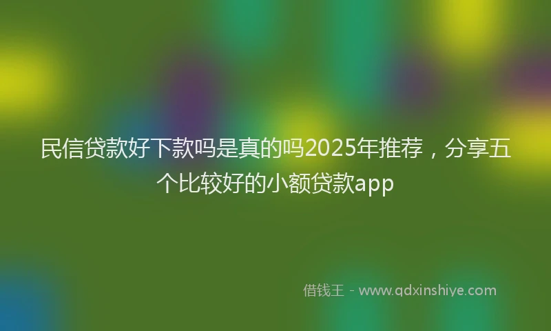民信贷款好下款吗是真的吗2025年推荐，分享五个比较好的小额贷款app