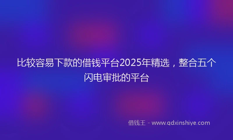比较容易下款的借钱平台2025年精选，整合五个闪电审批的平台