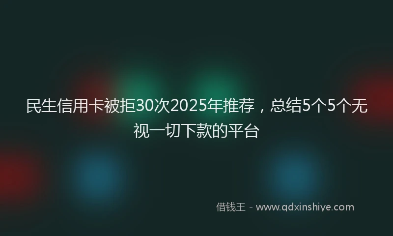 民生信用卡被拒30次2025年推荐，总结5个5个无视一切下款的平台