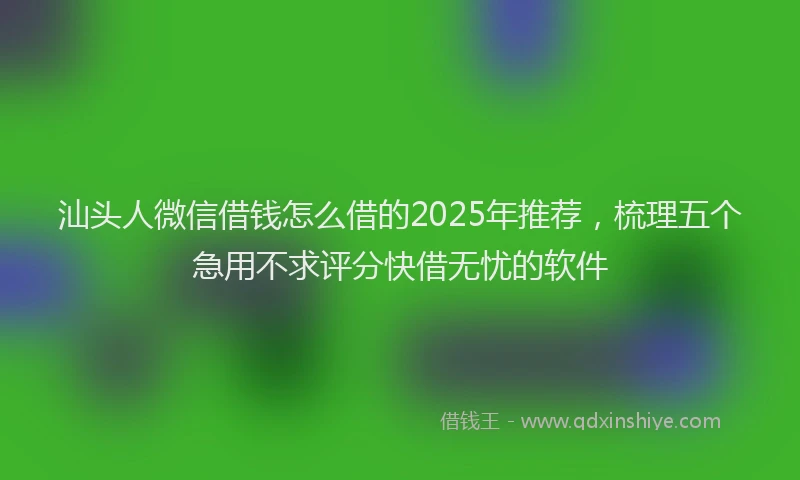 汕头人微信借钱怎么借的2025年推荐，梳理五个急用不求评分快借无忧的软件
