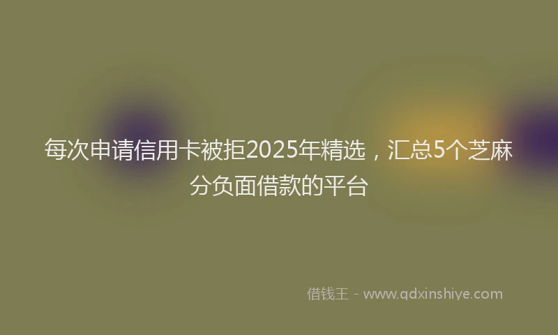 每次申请信用卡被拒2025年精选，汇总5个芝麻分负面借款的平台