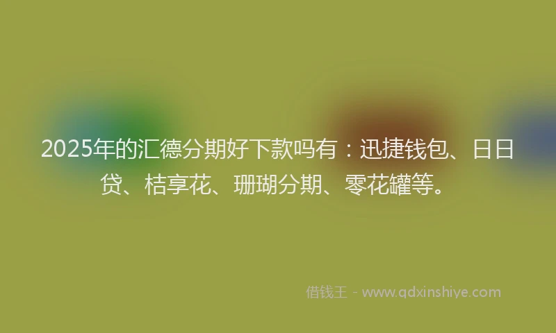 2025年的汇德分期好下款吗有：迅捷钱包、日日贷、桔享花、珊瑚分期、零花罐等。