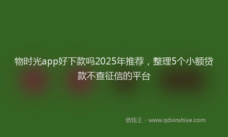 物时光app好下款吗2025年推荐，整理5个小额贷款不查征信的平台