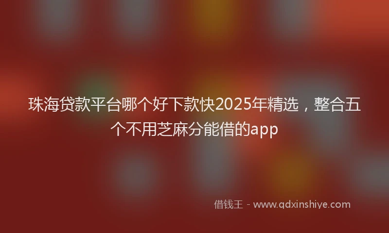 珠海贷款平台哪个好下款快2025年精选，整合五个不用芝麻分能借的app