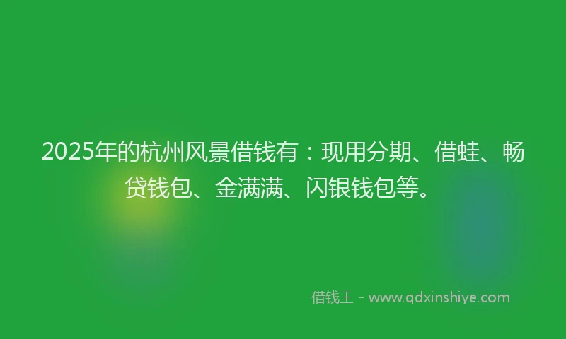2025年的杭州风景借钱有：现用分期、借蛙、畅贷钱包、金满满、闪银钱包等。