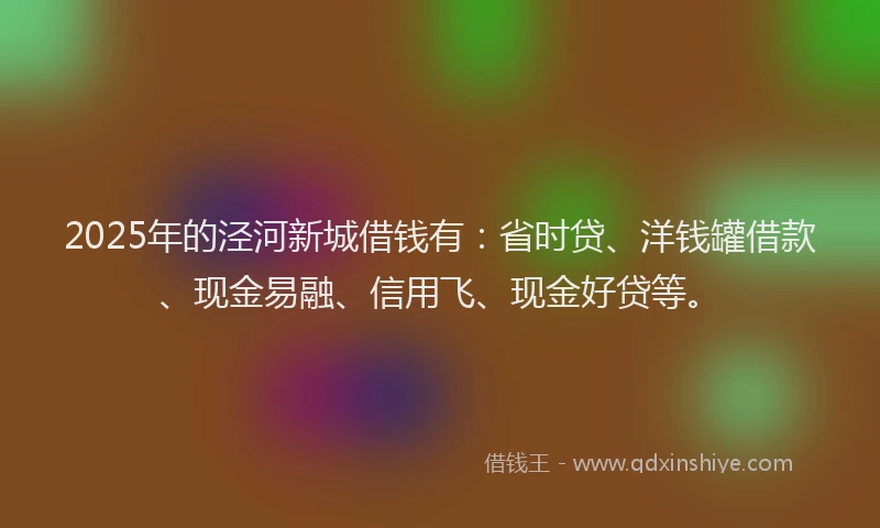 2025年的泾河新城借钱有：省时贷、洋钱罐借款、现金易融、信用飞、现金好贷等。