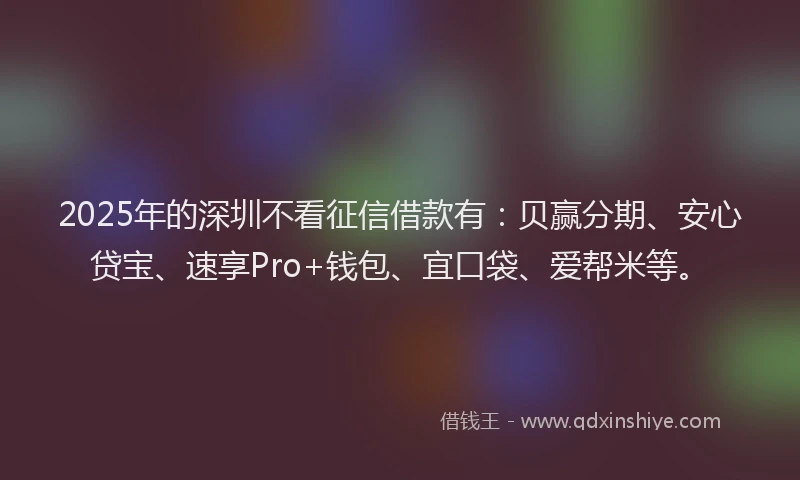 2025年的深圳不看征信借款有：贝赢分期、安心贷宝、速享Pro+钱包、宜口袋、爱帮米等。