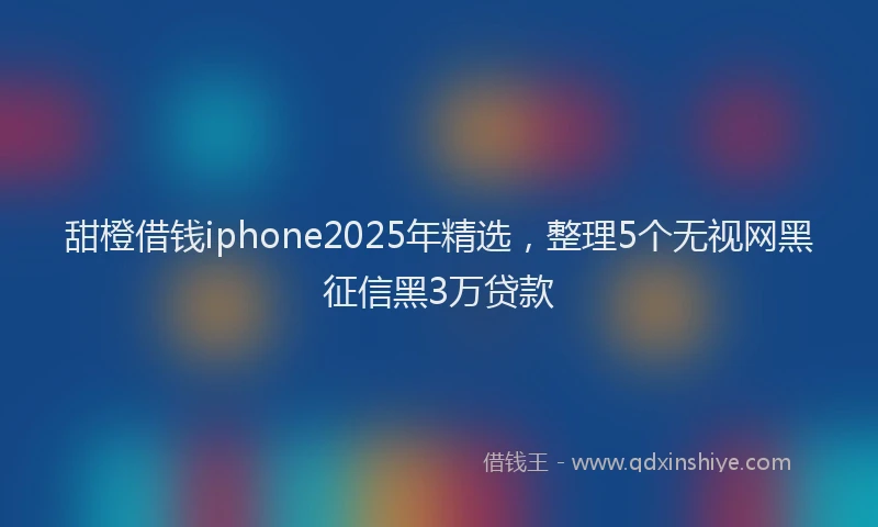 甜橙借钱iphone2025年精选，整理5个无视网黑征信黑3万贷款