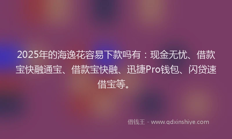2025年的海逸花容易下款吗有：现金无忧、借款宝快融通宝、借款宝快融、迅捷Pro钱包、闪贷速借宝等。