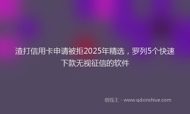 渣打信用卡申请被拒2025年精选，罗列5个快速下款无视征信的软件