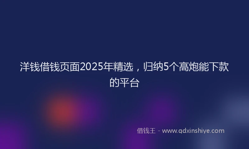 洋钱借钱页面2025年精选，归纳5个高炮能下款的平台