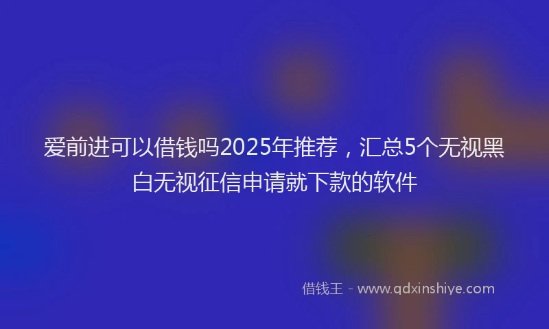 爱前进可以借钱吗2025年推荐，汇总5个无视黑白无视征信申请就下款的软件