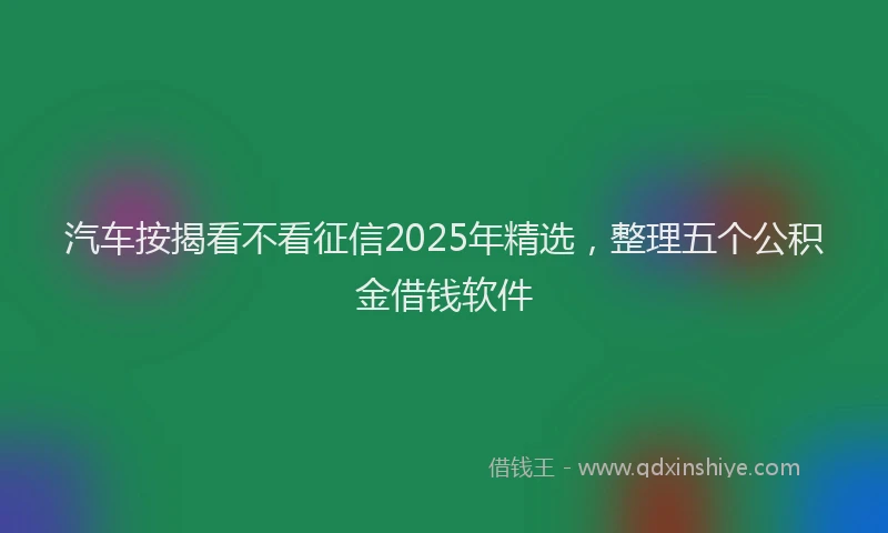 汽车按揭看不看征信2025年精选，整理五个公积金借钱软件