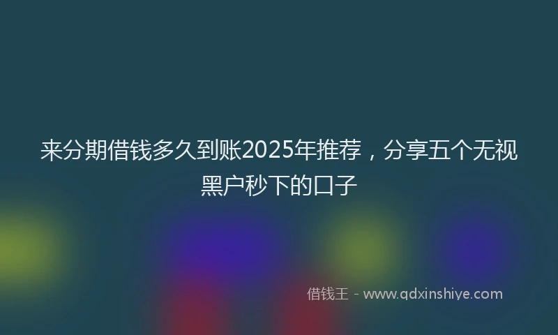 来分期借钱多久到账2025年推荐，分享五个无视黑户秒下的口子
