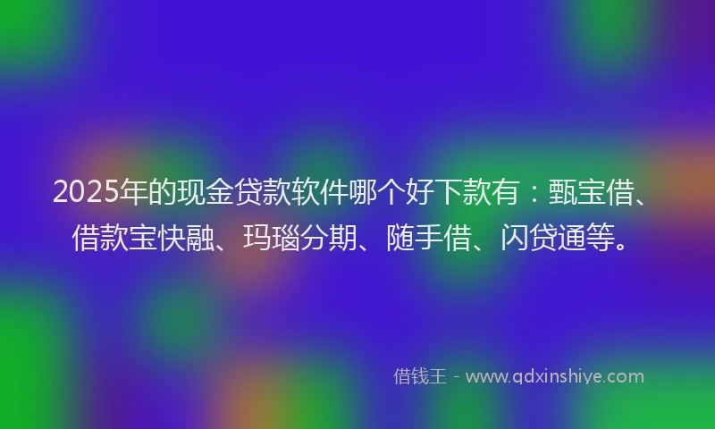 2025年的现金贷款软件哪个好下款有：甄宝借、借款宝快融、玛瑙分期、随手借、闪贷通等。