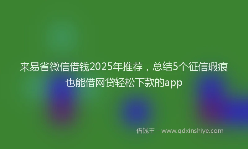 来易省微信借钱2025年推荐，总结5个征信瑕疵也能借网贷轻松下款的app