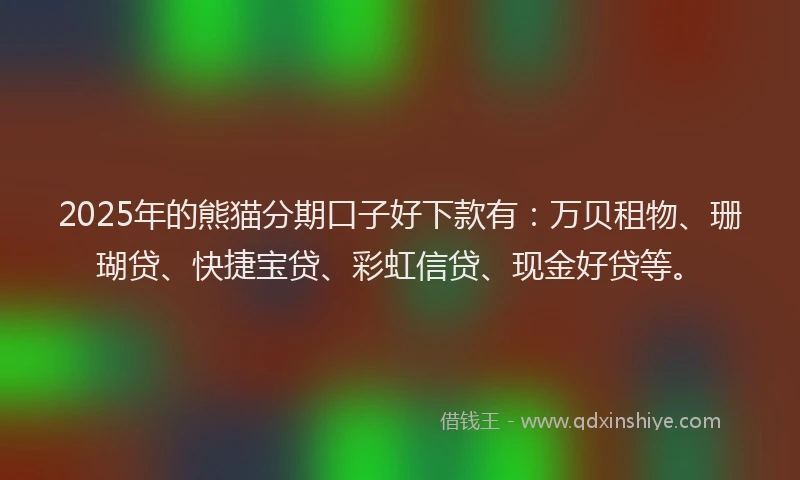 2025年的熊猫分期口子好下款有：万贝租物、珊瑚贷、快捷宝贷、彩虹信贷、现金好贷等。