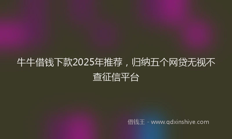 牛牛借钱下款2025年推荐，归纳五个网贷无视不查征信平台