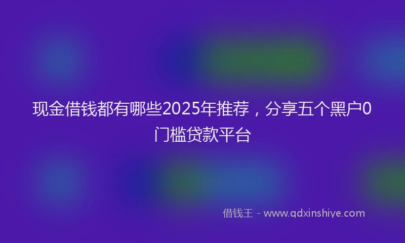 现金借钱都有哪些2025年推荐，分享五个黑户0门槛贷款平台