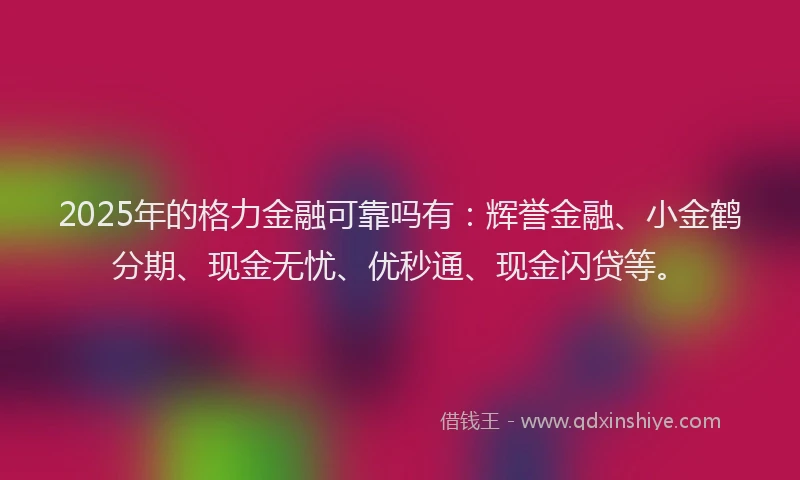 2025年的格力金融可靠吗有：辉誉金融、小金鹤分期、现金无忧、优秒通、现金闪贷等。
