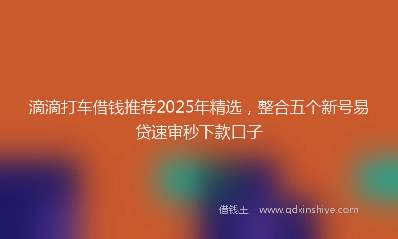 滴滴打车借钱推荐2025年精选，整合五个新号易贷速审秒下款口子
