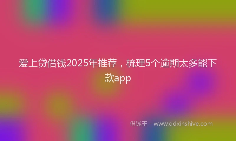 爱上贷借钱2025年推荐，梳理5个逾期太多能下款app