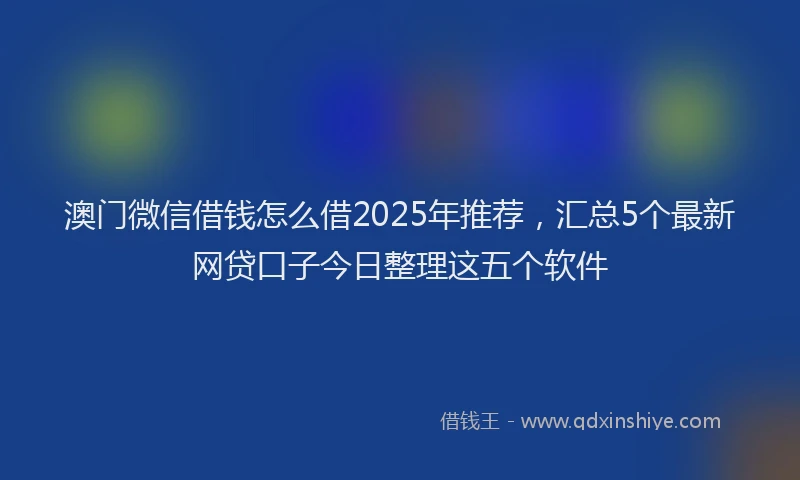 澳门微信借钱怎么借2025年推荐，汇总5个最新网贷口子今日整理这五个软件
