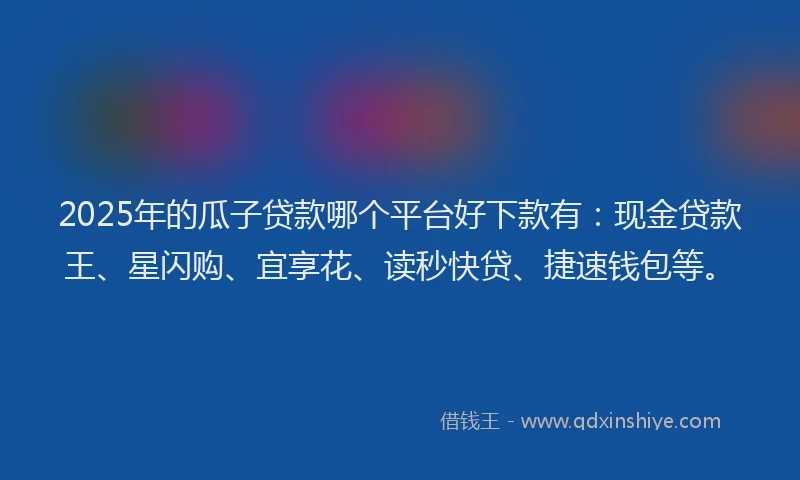 2025年的瓜子贷款哪个平台好下款有：现金贷款王、星闪购、宜享花、读秒快贷、捷速钱包等。