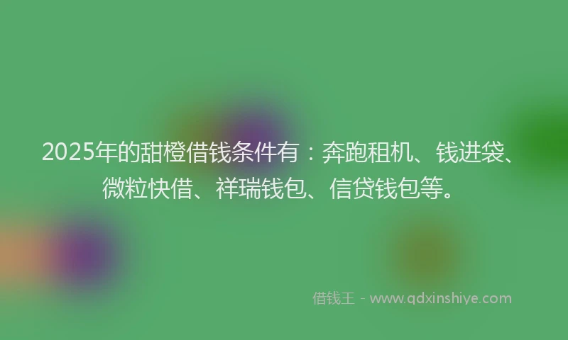 2025年的甜橙借钱条件有：奔跑租机、钱进袋、微粒快借、祥瑞钱包、信贷钱包等。