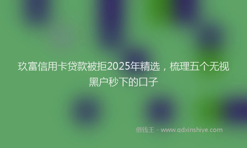 玖富信用卡贷款被拒2025年精选，梳理五个无视黑户秒下的口子