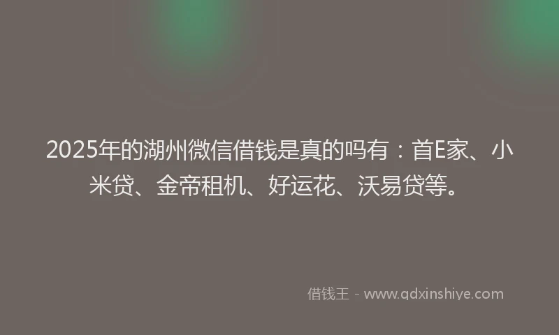 2025年的湖州微信借钱是真的吗有：首E家、小米贷、金帝租机、好运花、沃易贷等。