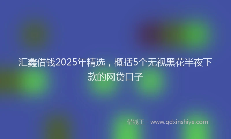 汇鑫借钱2025年精选，概括5个无视黑花半夜下款的网贷口子