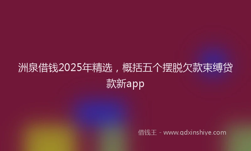 洲泉借钱2025年精选，概括五个摆脱欠款束缚贷款新app