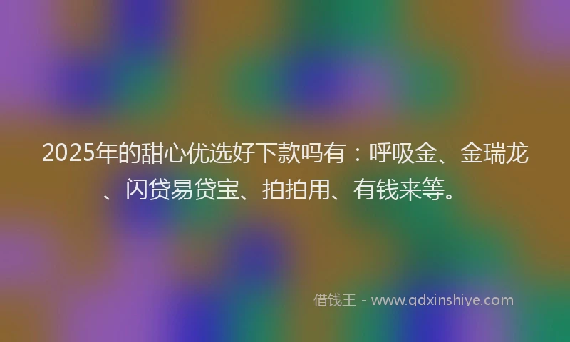 2025年的甜心优选好下款吗有：呼吸金、金瑞龙、闪贷易贷宝、拍拍用、有钱来等。