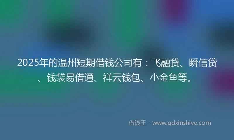 2025年的温州短期借钱公司有：飞融贷、瞬信贷、钱袋易借通、祥云钱包、小金鱼等。