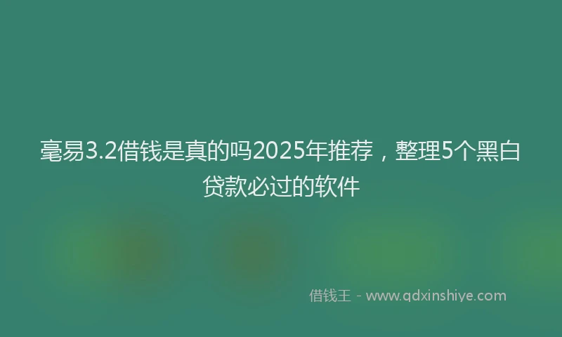 毫易3.2借钱是真的吗2025年推荐，整理5个黑白贷款必过的软件