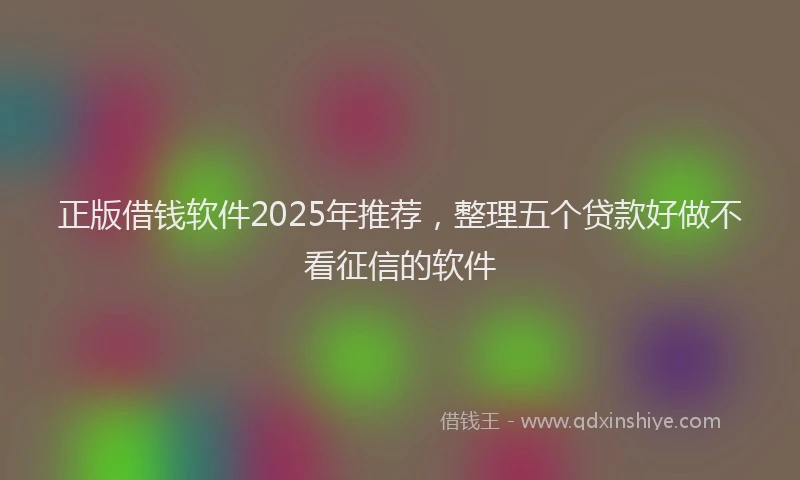 正版借钱软件2025年推荐，整理五个贷款好做不看征信的软件