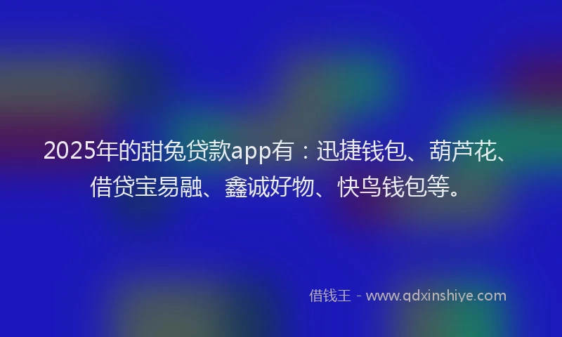 2025年的甜兔贷款app有：迅捷钱包、葫芦花、借贷宝易融、鑫诚好物、快鸟钱包等。