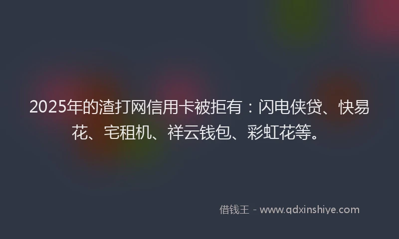 2025年的渣打网信用卡被拒有：闪电侠贷、快易花、宅租机、祥云钱包、彩虹花等。