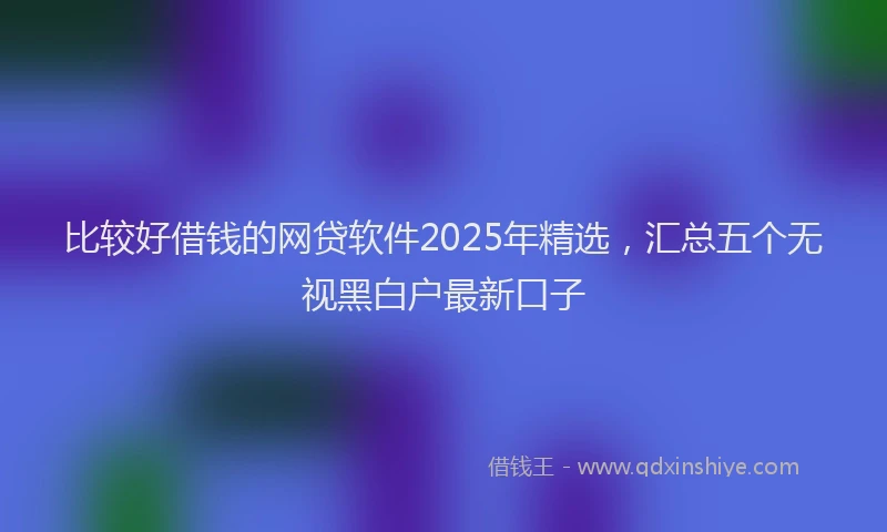 比较好借钱的网贷软件2025年精选，汇总五个无视黑白户最新口子