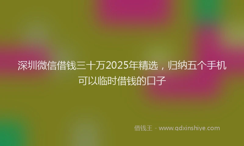 深圳微信借钱三十万2025年精选，归纳五个手机可以临时借钱的口子