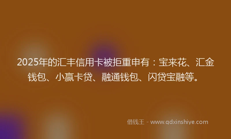 2025年的汇丰信用卡被拒重申有：宝来花、汇金钱包、小赢卡贷、融通钱包、闪贷宝融等。