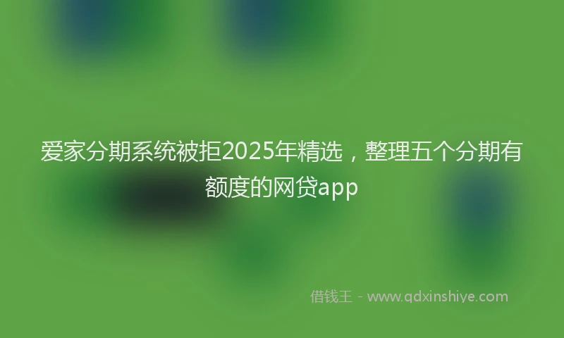 爱家分期系统被拒2025年精选，整理五个分期有额度的网贷app