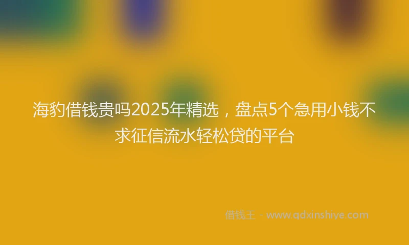 海豹借钱贵吗2025年精选，盘点5个急用小钱不求征信流水轻松贷的平台
